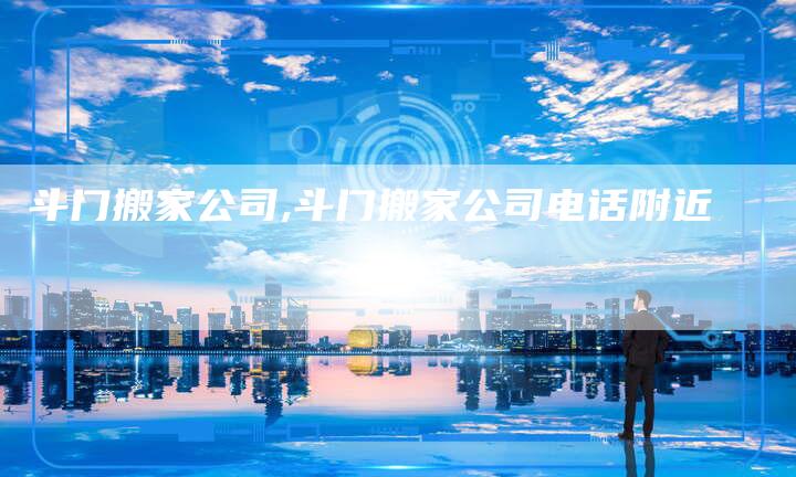 斗门搬家公司,斗门搬家公司电话附近