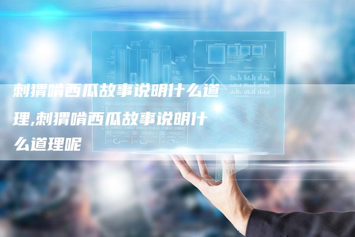 刺猬啃西瓜故事说明什么道理,刺猬啃西瓜故事说明什么道理呢