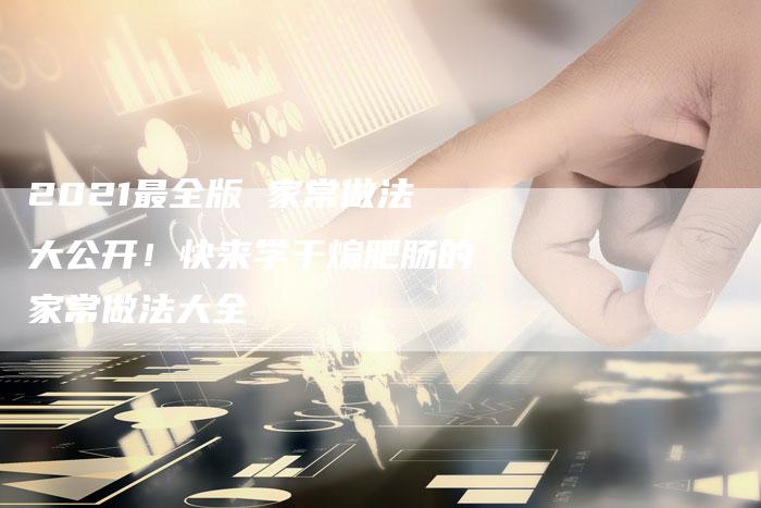 2021最全版 家常做法大公开！快来学干煸肥肠的家常做法大全