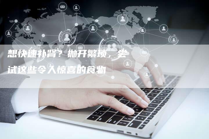 想快速补肾？抛开繁琐，尝试这些令人惊喜的食物