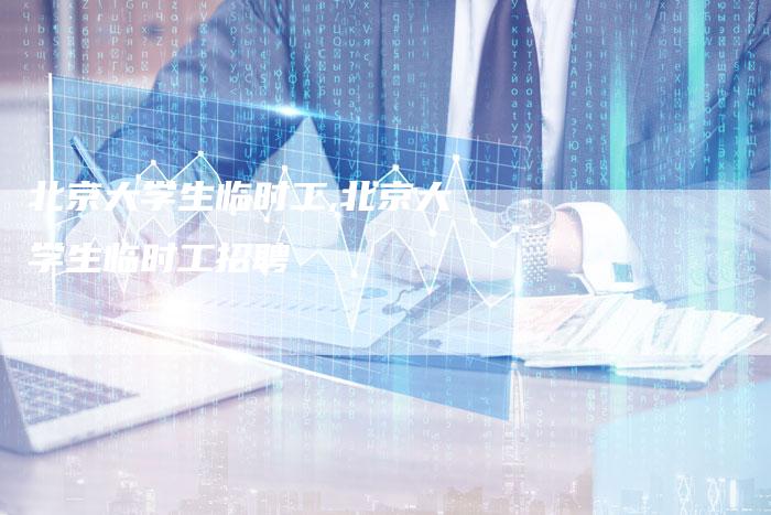 北京大学生临时工,北京大学生临时工招聘