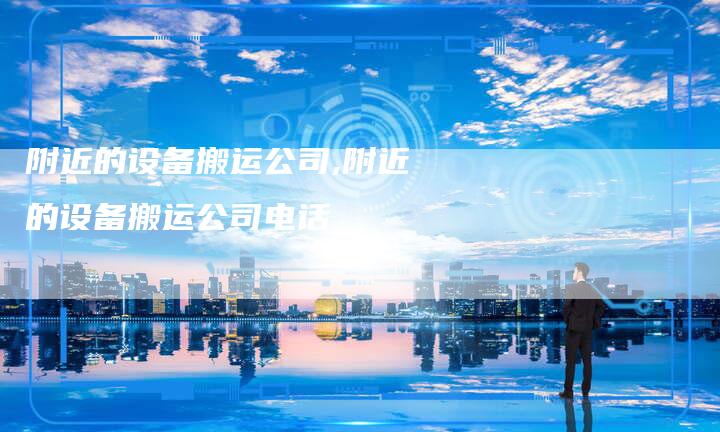 附近的设备搬运公司,附近的设备搬运公司电话