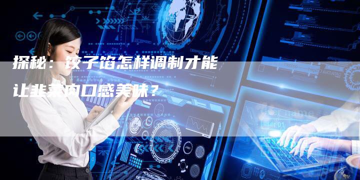 探秘：饺子馅怎样调制才能让韭菜肉口感美味？