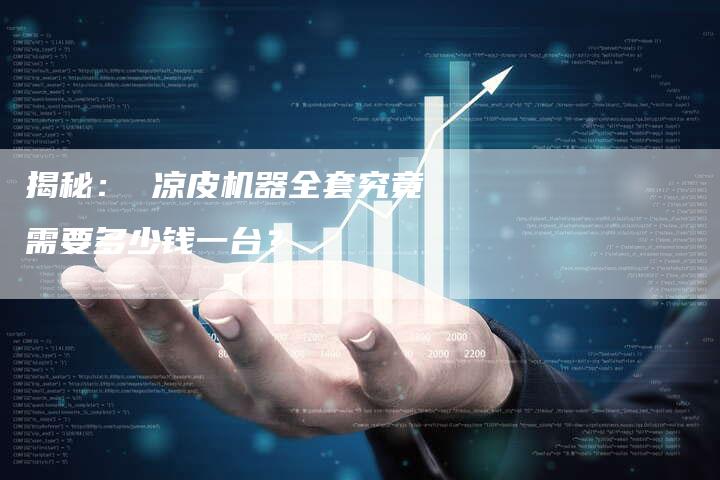 揭秘： 凉皮机器全套究竟需要多少钱一台？