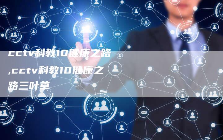 cctv科教10健康之路,cctv科教10健康之路三叶草