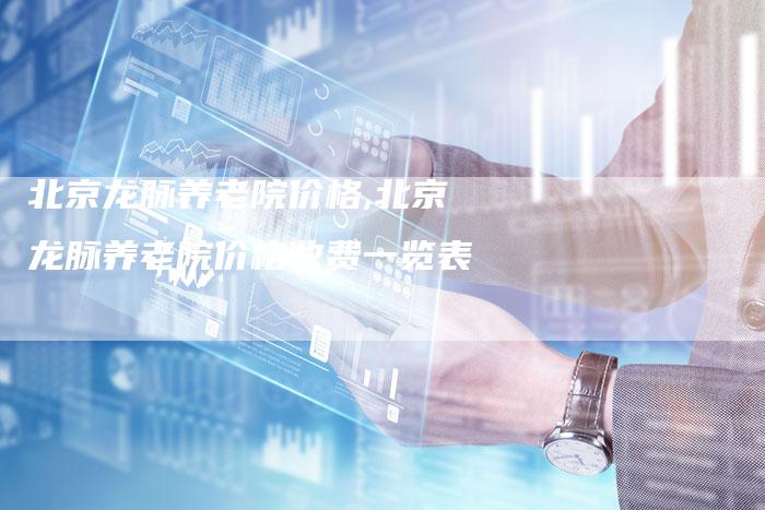 北京龙脉养老院价格,北京龙脉养老院价格收费一览表