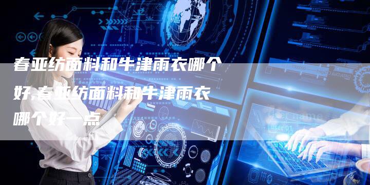 春亚纺面料和牛津雨衣哪个好,春亚纺面料和牛津雨衣哪个好一点