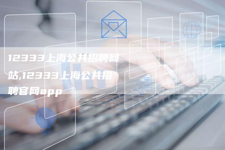 12333上海公共招聘网站,12333上海公共招聘官网app