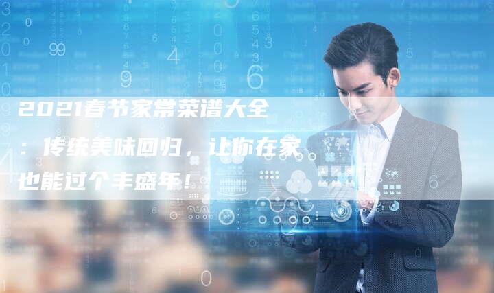 2021春节家常菜谱大全：传统美味回归，让你在家也能过个丰盛年！
