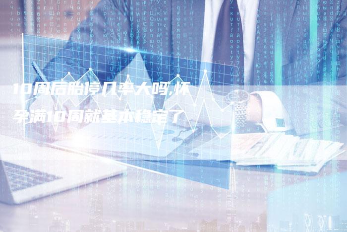 10周后胎停几率大吗,怀孕满10周就基本稳定了