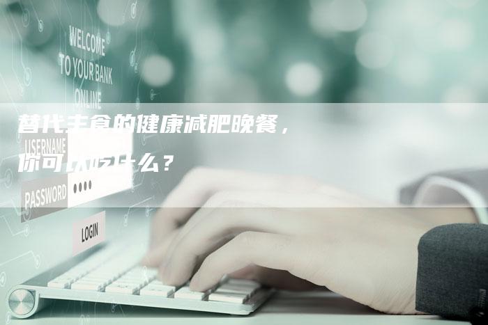 替代主食的健康减肥晚餐，你可以吃什么？