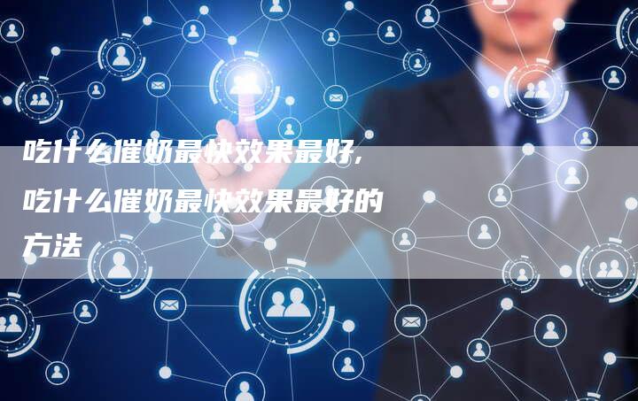 吃什么催奶最快效果最好,吃什么催奶最快效果最好的方法