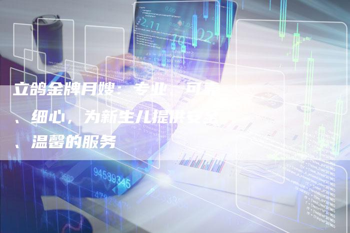 立鸽金牌月嫂：专业、可靠、细心，为新生儿提供安全、温馨的服务