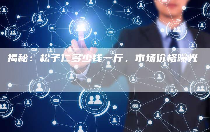 揭秘：松子仁多少钱一斤，市场价格曝光