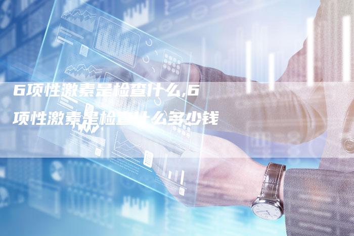 6项性激素是检查什么,6项性激素是检查什么多少钱