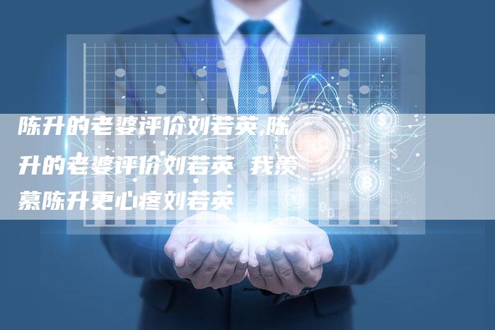 陈升的老婆评价刘若英,陈升的老婆评价刘若英 我羡慕陈升更心疼刘若英