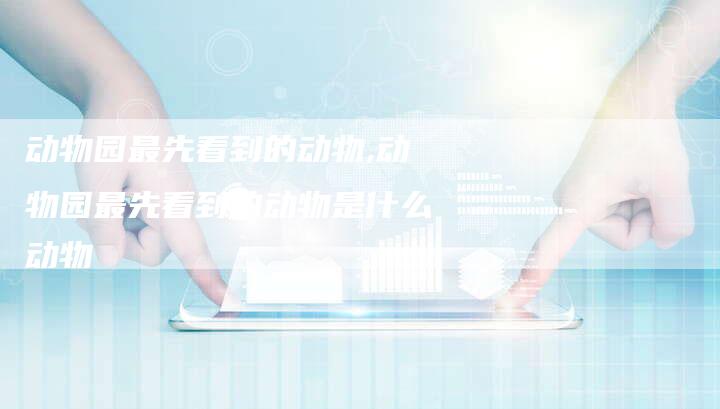 动物园最先看到的动物,动物园最先看到的动物是什么动物