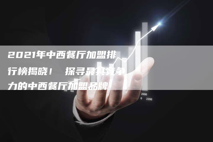 2021年中西餐厅加盟排行榜揭晓！ 探寻最具竞争力的中西餐厅加盟品牌