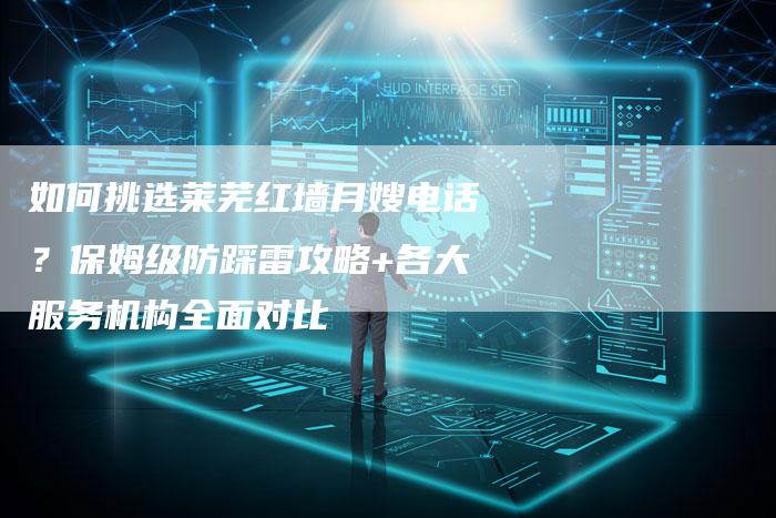 如何挑选莱芜红墙月嫂电话？保姆级防踩雷攻略+各大服务机构全面对比