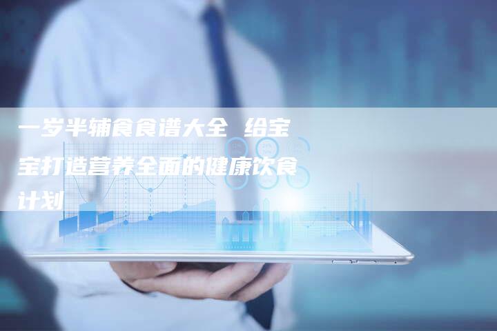 一岁半辅食食谱大全 给宝宝打造营养全面的健康饮食计划