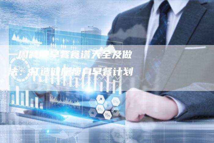 一周减肥早餐食谱大全及做法：打造健康瘦身早餐计划