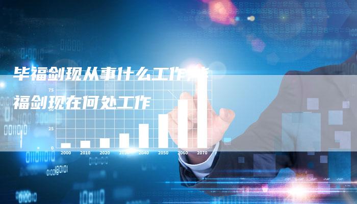 毕福剑现从事什么工作,毕福剑现在何处工作