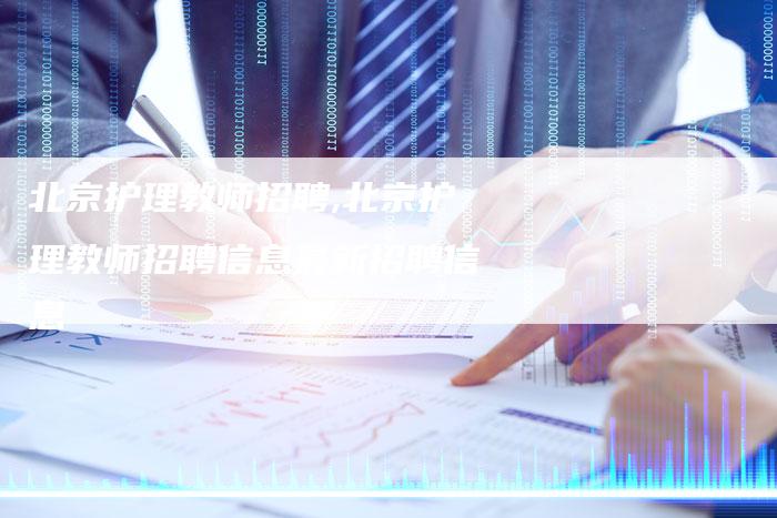 北京护理教师招聘,北京护理教师招聘信息最新招聘信息
