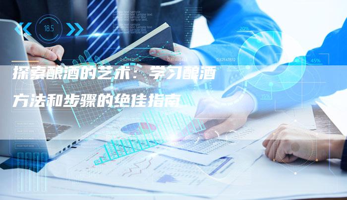 探索酿酒的艺术：学习酿酒方法和步骤的绝佳指南