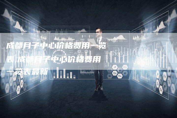 成都月子中心价格费用一览表,成都月子中心价格费用一览表最新