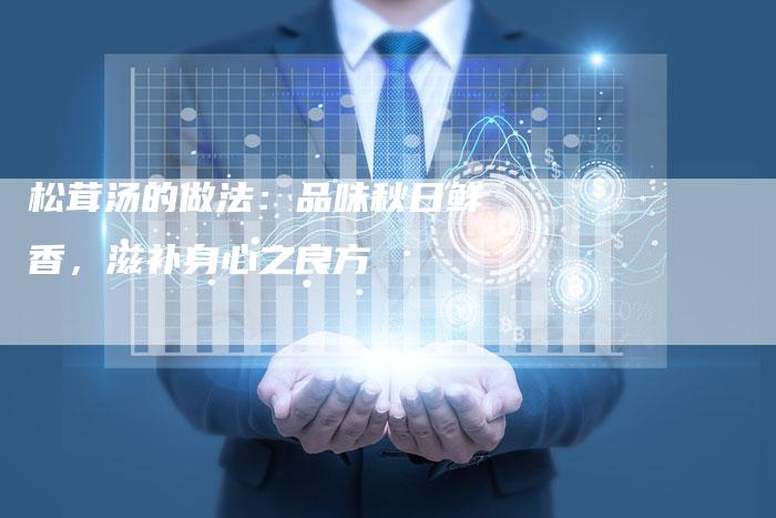 松茸汤的做法：品味秋日鲜香，滋补身心之良方