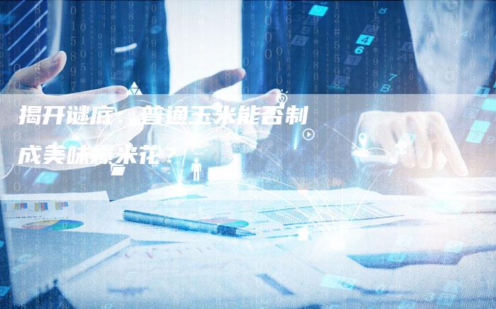 揭开谜底：普通玉米能否制成美味爆米花？