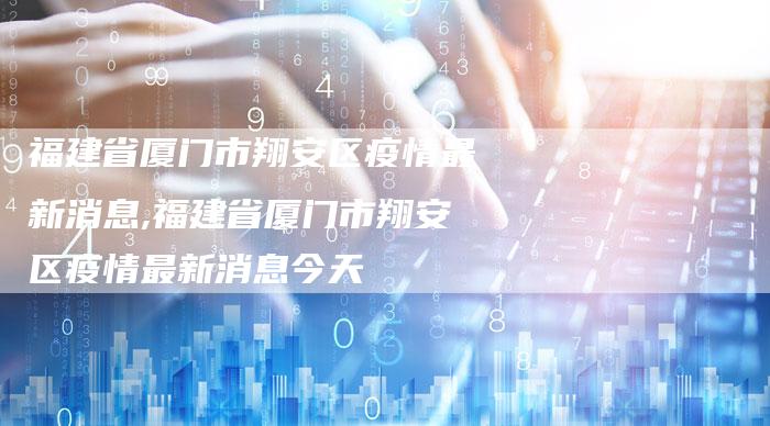福建省厦门市翔安区疫情最新消息,福建省厦门市翔安区疫情最新消息今天