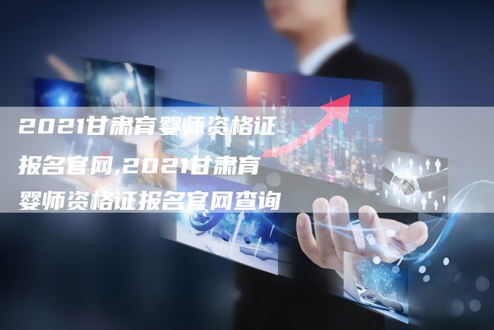 2021甘肃育婴师资格证报名官网,2021甘肃育婴师资格证报名官网查询