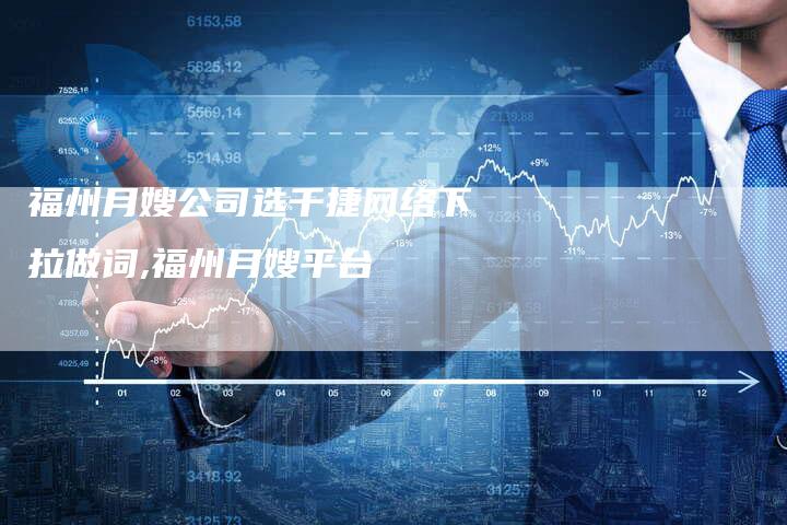 福州月嫂公司选千捷网络下拉做词,福州月嫂平台