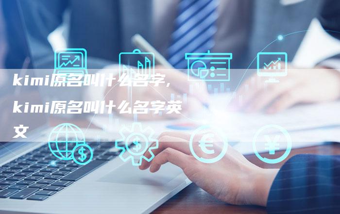 kimi原名叫什么名字,kimi原名叫什么名字英文
