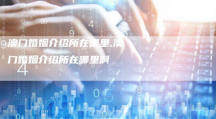 澳门婚姻介绍所在哪里,澳门婚姻介绍所在哪里啊