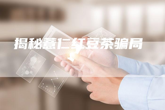 揭秘薏仁红豆茶骗局