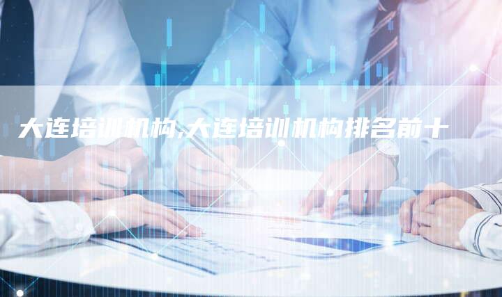 大连培训机构,大连培训机构排名前十