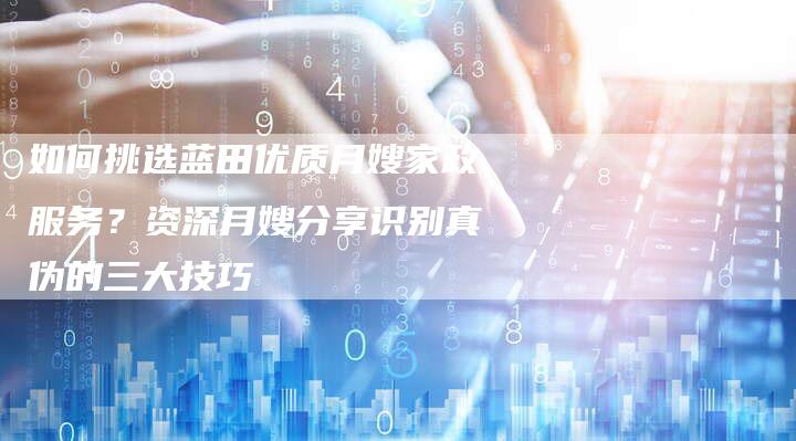如何挑选蓝田优质月嫂家政服务？资深月嫂分享识别真伪的三大技巧
