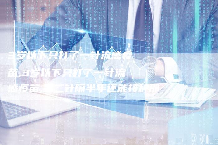 3岁以下只打了一针流感疫苗,3岁以下只打了一针流感疫苗,第二针隔半年还能接种那