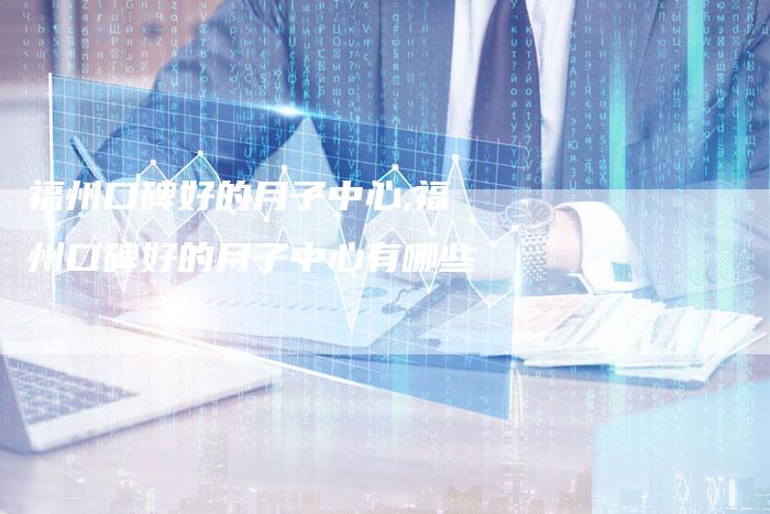 福州口碑好的月子中心,福州口碑好的月子中心有哪些
