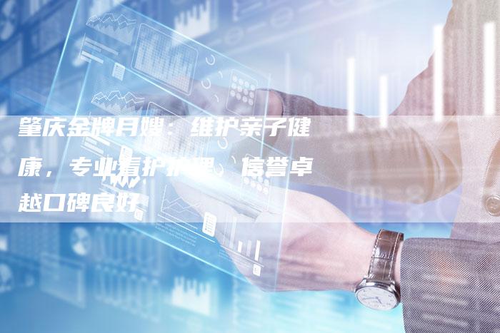 肇庆金牌月嫂：维护亲子健康，专业看护护理，信誉卓越口碑良好