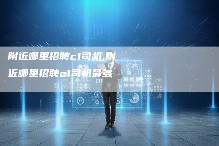 附近哪里招聘c1司机,附近哪里招聘c1司机最多