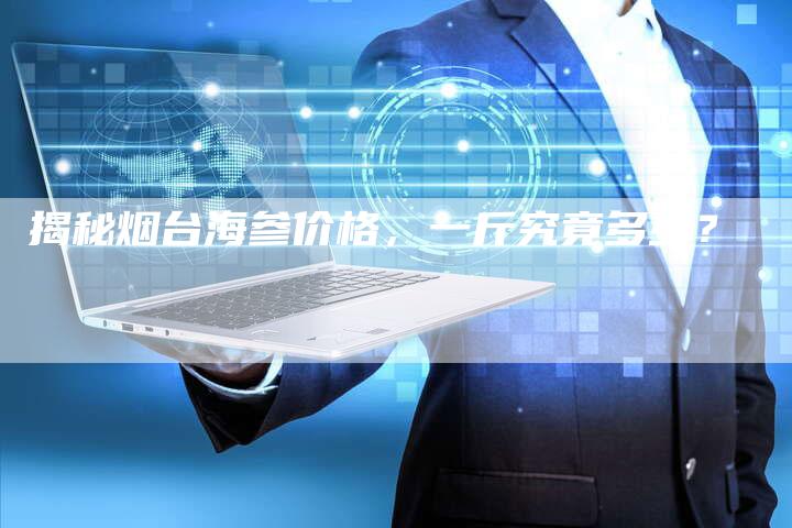 揭秘烟台海参价格，一斤究竟多少？