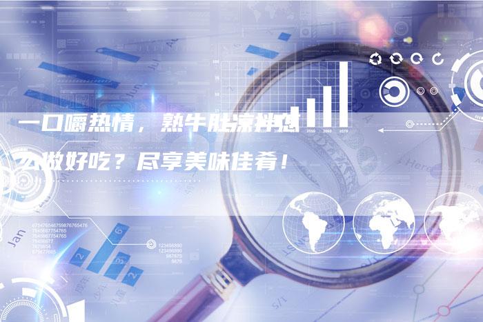 一口嚼热情，熟牛肚凉拌怎么做好吃？尽享美味佳肴！