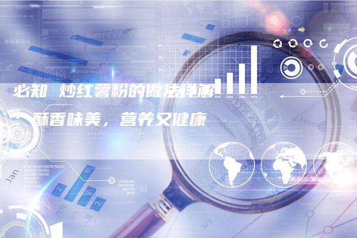 必知 炒红薯粉的做法详解：酥香味美，营养又健康