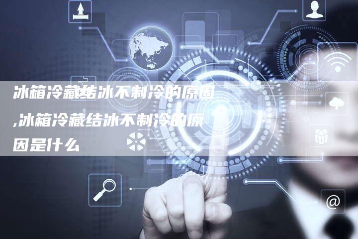 冰箱冷藏结冰不制冷的原因,冰箱冷藏结冰不制冷的原因是什么
