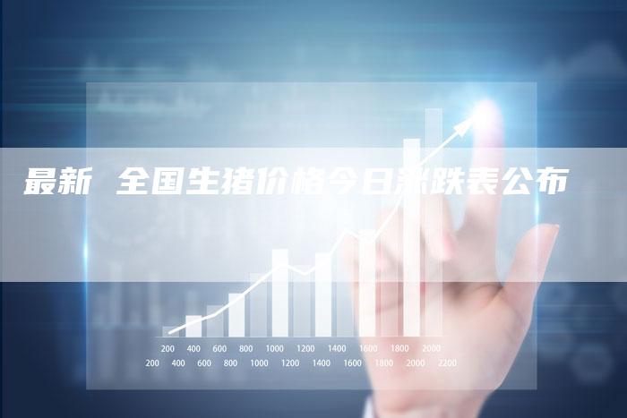 最新 全国生猪价格今日涨跌表公布