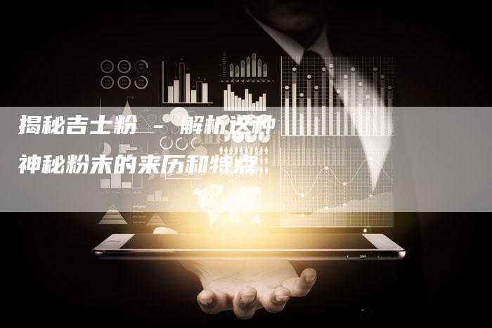揭秘吉士粉 - 解析这种神秘粉末的来历和特点