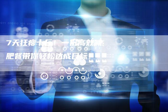 7天狂瘦十斤！一份高效减肥餐带你轻松达成目标！